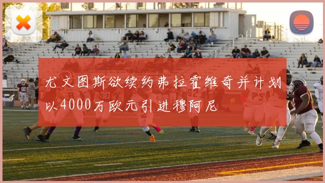 尤文图斯欲续约弗拉霍维奇并计划以4000万欧元引进穆阿尼