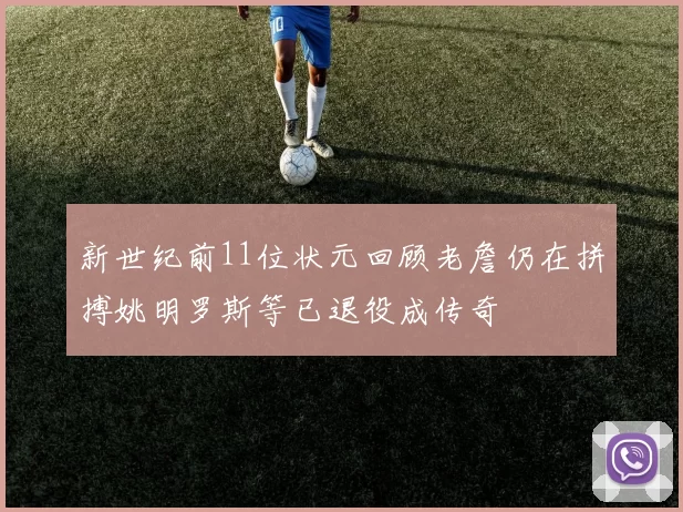 新世纪前11位状元回顾老詹仍在拼搏姚明罗斯等已退役成传奇