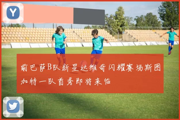 前巴萨B队新星达维奇闪耀赛场斯图加特一队首秀即将来临
