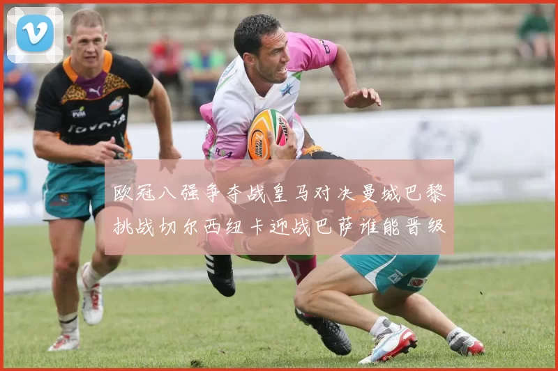 欧冠八强争夺战皇马对决曼城巴黎挑战切尔西纽卡迎战巴萨谁能晋级