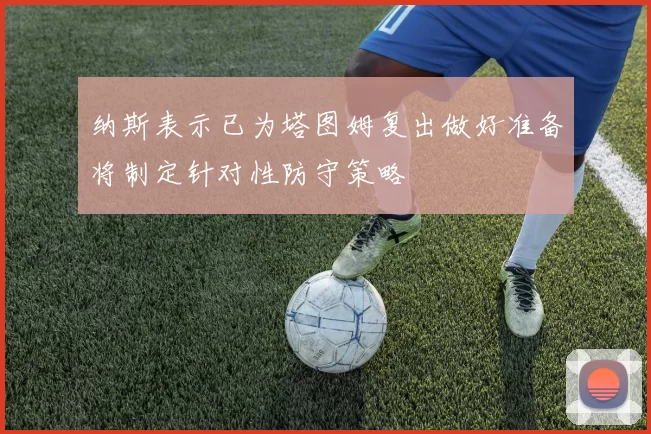 纳斯表示已为塔图姆复出做好准备将制定针对性防守策略