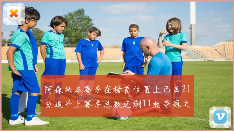 阿森纳本赛季在榜首位置上已丢21分追平上赛季总数还剩11轮争冠之路艰难