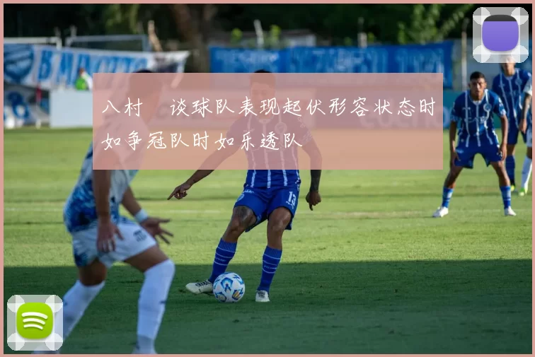 八村塁谈球队表现起伏形容状态时如争冠队时如乐透队