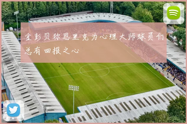金彭贝称恩里克为心理大师球员们总有回报之心