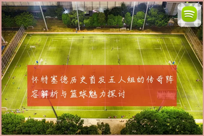 怀特塞德历史首发五人组的传奇阵容解析与篮球魅力探讨