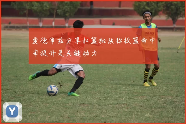 爱德华兹分享扣篮秘诀称投篮命中率提升是关键动力
