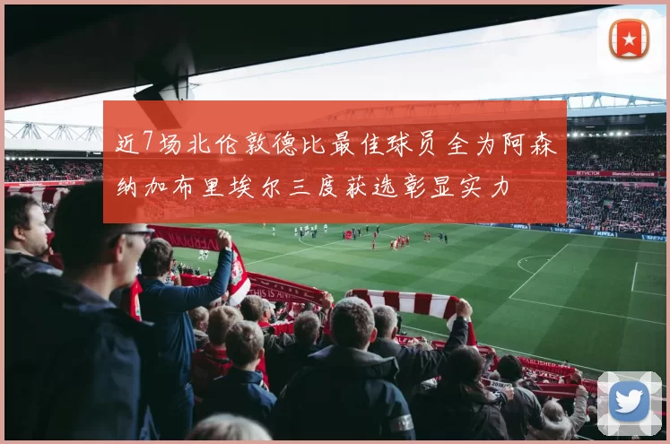 近7场北伦敦德比最佳球员全为阿森纳加布里埃尔三度获选彰显实力