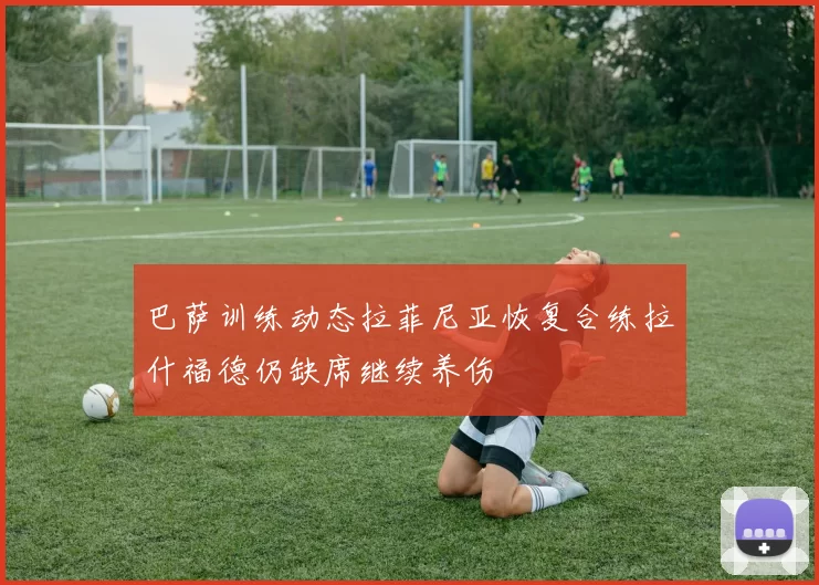 巴萨训练动态拉菲尼亚恢复合练拉什福德仍缺席继续养伤