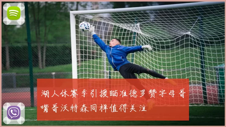 湖人休赛季引援瞄准德罗赞字母哥嘴哥沃特森同样值得关注