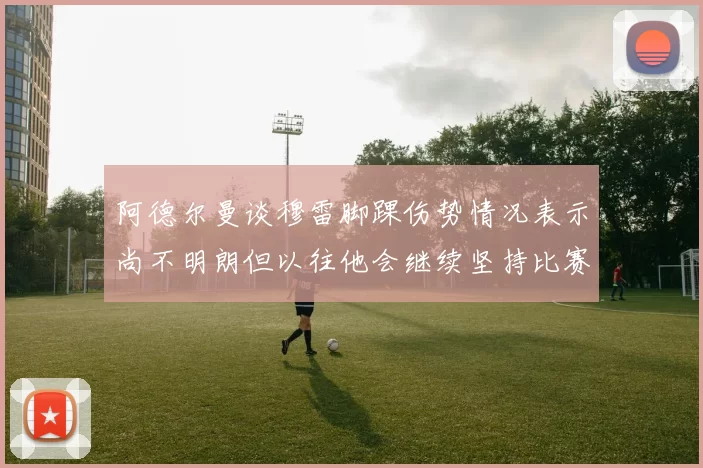 阿德尔曼谈穆雷脚踝伤势情况表示尚不明朗但以往他会继续坚持比赛