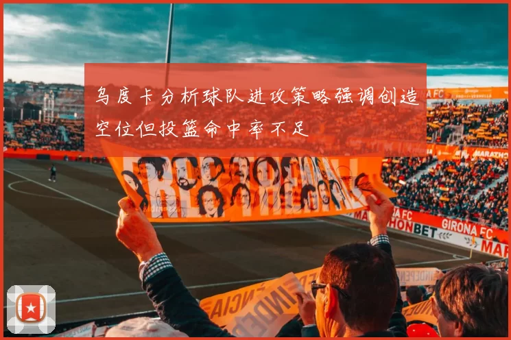 乌度卡分析球队进攻策略强调创造空位但投篮命中率不足