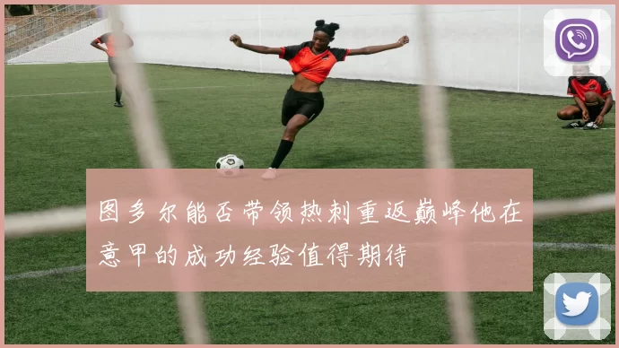 图多尔能否带领热刺重返巅峰他在意甲的成功经验值得期待