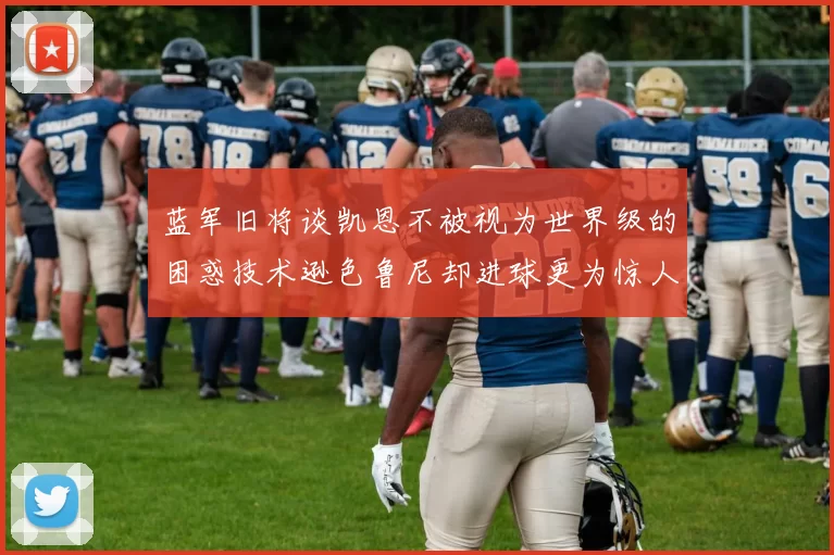 蓝军旧将谈凯恩不被视为世界级的困惑技术逊色鲁尼却进球更为惊人