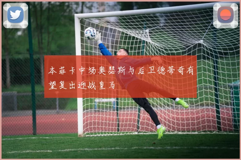 本菲卡中场奥瑟斯与后卫德蒂奇有望复出迎战皇马