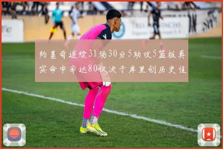 约基奇连续31场30分5助攻5篮板真实命中率达80仅次于库里创历史佳绩