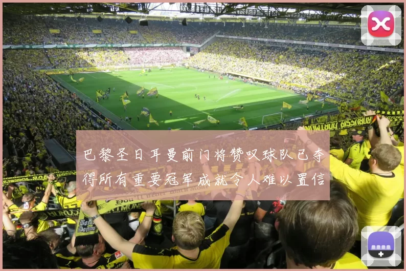 巴黎圣日耳曼前门将赞叹球队已夺得所有重要冠军成就令人难以置信