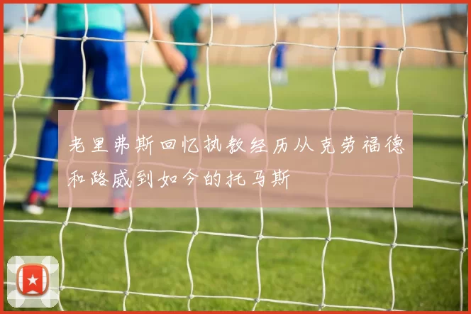 老里弗斯回忆执教经历从克劳福德和路威到如今的托马斯