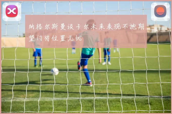 纳格尔斯曼谈卡尔未来表现不抱期望门将位置无忧