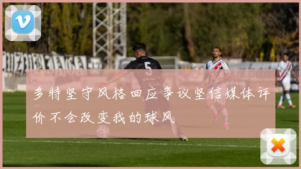 多特坚守风格回应争议坚信媒体评价不会改变我的球风
