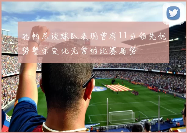 孔帕尼谈球队表现曾有11分领先优势警示变化无常的比赛局势