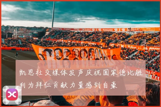 凯恩社交媒体发声庆祝国家德比胜利为拜仁贡献力量感到自豪