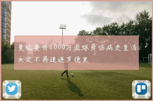曼城要价6000万且球员伤病史皇马决定不再追逐罗德里