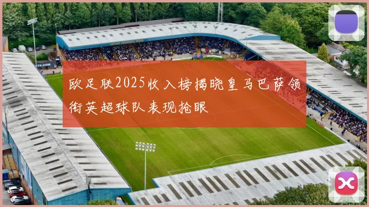 欧足联2025收入榜揭晓皇马巴萨领衔英超球队表现抢眼