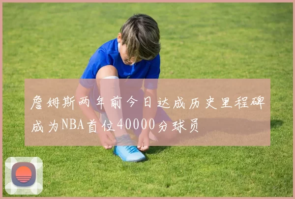 詹姆斯两年前今日达成历史里程碑成为NBA首位40000分球员