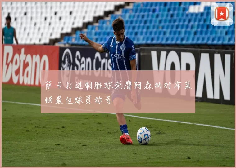 萨卡打进制胜球荣膺阿森纳对布莱顿最佳球员称号