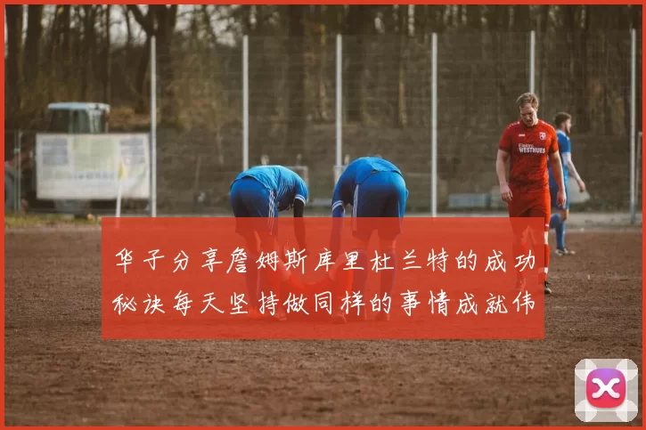 华子分享詹姆斯库里杜兰特的成功秘诀每天坚持做同样的事情成就伟大人生