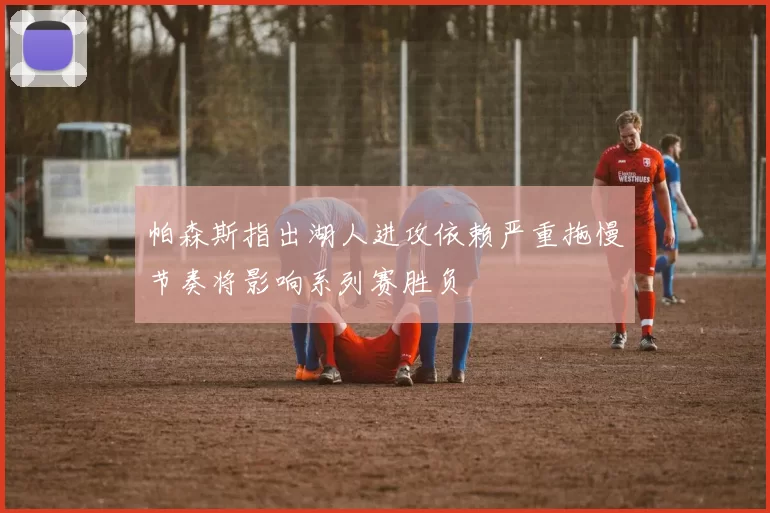 帕森斯指出湖人进攻依赖严重拖慢节奏将影响系列赛胜负